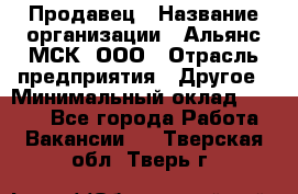 Продавец › Название организации ­ Альянс-МСК, ООО › Отрасль предприятия ­ Другое › Минимальный оклад ­ 5 000 - Все города Работа » Вакансии   . Тверская обл.,Тверь г.